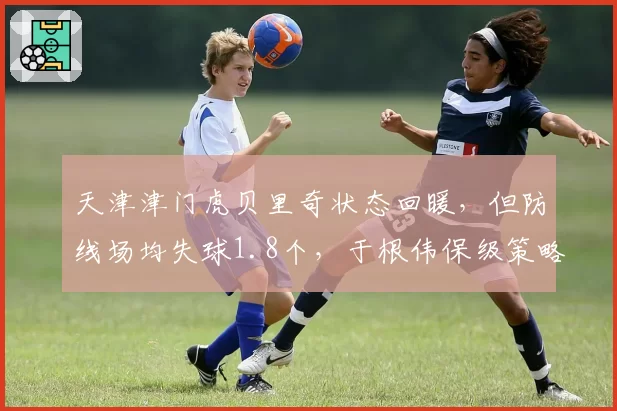 天津津门虎贝里奇状态回暖,但防线场均失球1.8个,于根伟保级策略是否冒险?