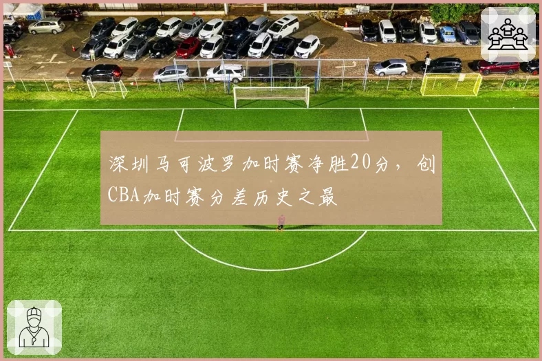深圳马可波罗加时赛净胜20分,创CBA加时赛分差历史之最