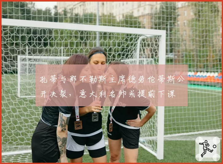 孔蒂与那不勒斯主席德劳伦蒂斯公开决裂，意大利名帅或提前下课