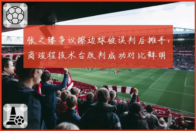 张之臻争议擦边球被误判后摊手，商竣程技术台改判成功对比鲜明