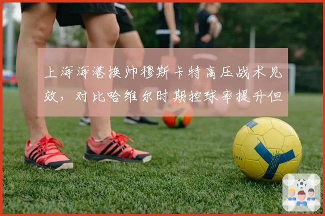上海海港换帅穆斯卡特高压战术见效，对比哈维尔时期控球率提升但被反击增多