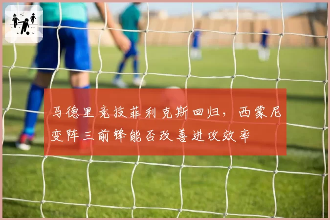 马德里竞技菲利克斯回归，西蒙尼变阵三前锋能否改善进攻效率