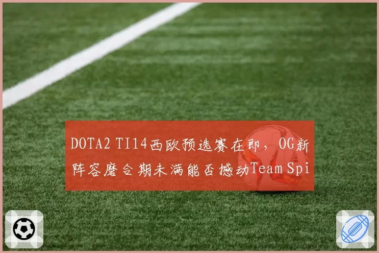 DOTA2 TI14西欧预选赛在即，OG新阵容磨合期未满能否撼动Team Spirit霸主地位？