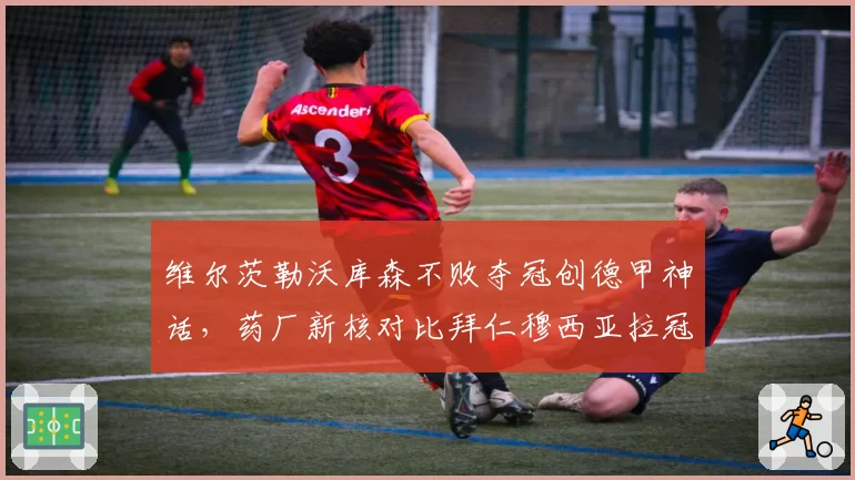 维尔茨勒沃库森不败夺冠创德甲神话，药厂新核对比拜仁穆西亚拉冠军成色更耀眼