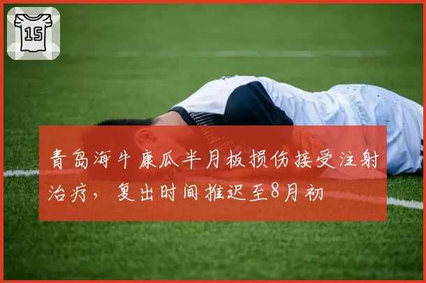 青岛海牛康瓜半月板损伤接受注射治疗，复出时间推迟至8月初