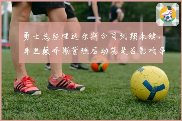勇士总经理迈尔斯合同到期未续，库里巅峰期管理层动荡是否影响争冠？