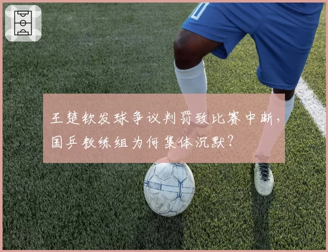 王楚钦发球争议判罚致比赛中断，国乒教练组为何集体沉默？