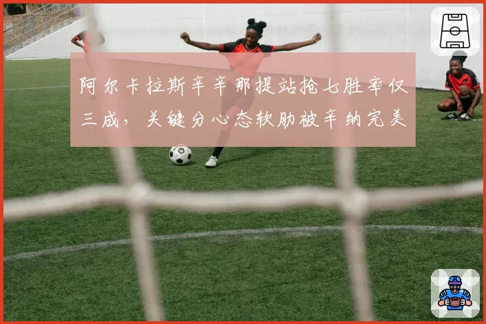 阿尔卡拉斯辛辛那提站抢七胜率仅三成，关键分心态软肋被辛纳完美解剖