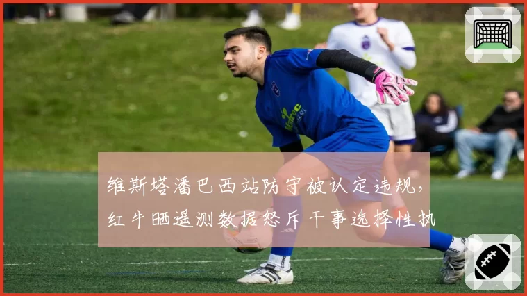 维斯塔潘巴西站防守被认定违规，红牛晒遥测数据怒斥干事选择性执法