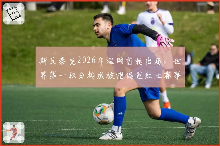 斯瓦泰克2026年温网首轮出局，世界第一积分构成被指偏重红土赛事