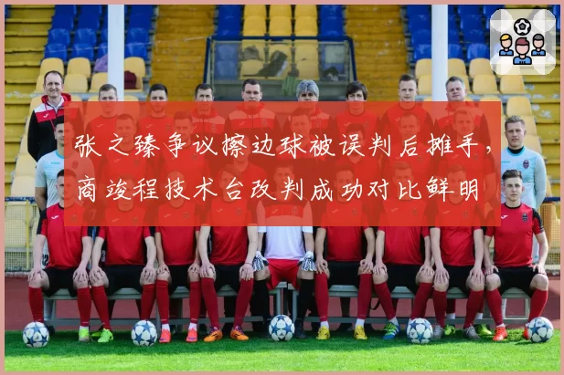 张之臻争议擦边球被误判后摊手,商竣程技术台改判成功对比鲜明