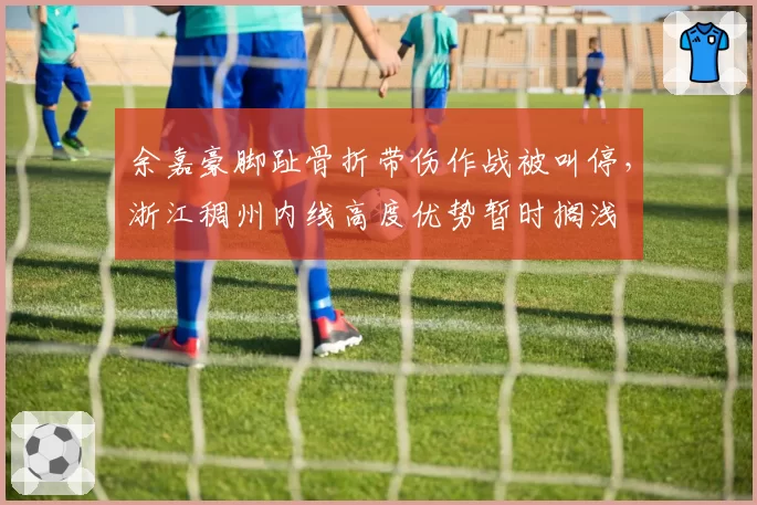 余嘉豪脚趾骨折带伤作战被叫停，浙江稠州内线高度优势暂时搁浅