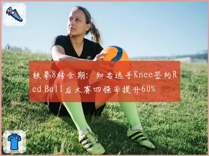 铁拳8转会期：知名选手Knee签约Red Bull后大赛四强率提升60%