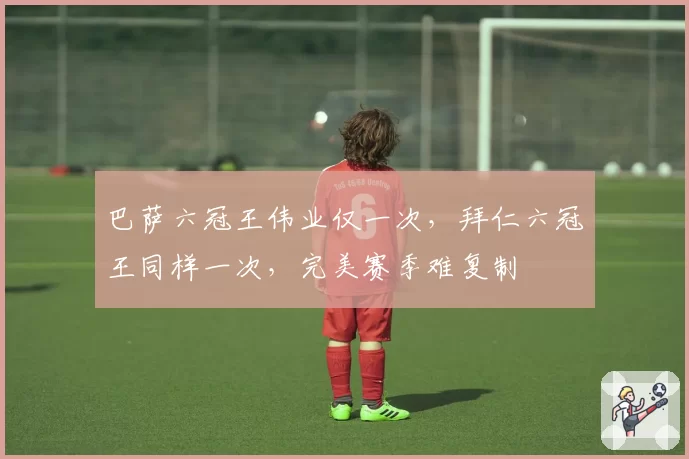 巴萨六冠王伟业仅一次，拜仁六冠王同样一次，完美赛季难复制