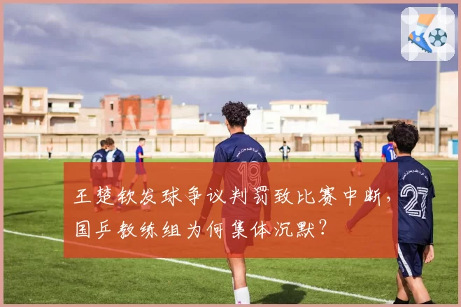 王楚钦发球争议判罚致比赛中断，国乒教练组为何集体沉默？