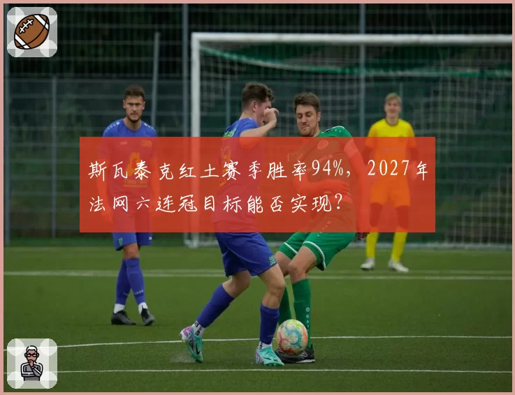 斯瓦泰克红土赛季胜率94%,2027年法网六连冠目标能否实现?