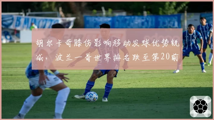 胡尔卡奇膝伤影响移动发球优势锐减，波兰一哥世界排名跌至第20前景堪忧