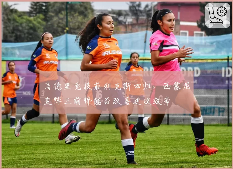 马德里竞技菲利克斯回归，西蒙尼变阵三前锋能否改善进攻效率