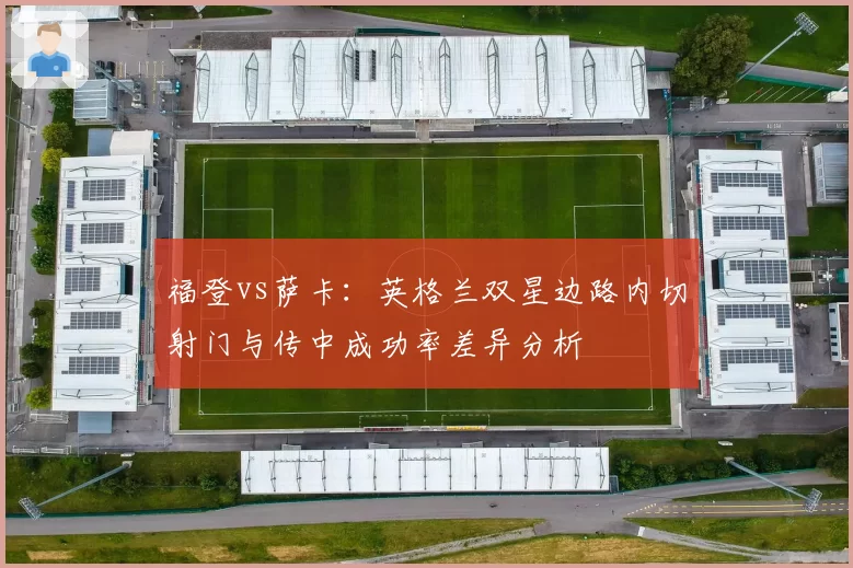 福登vs萨卡：英格兰双星边路内切射门与传中成功率差异分析