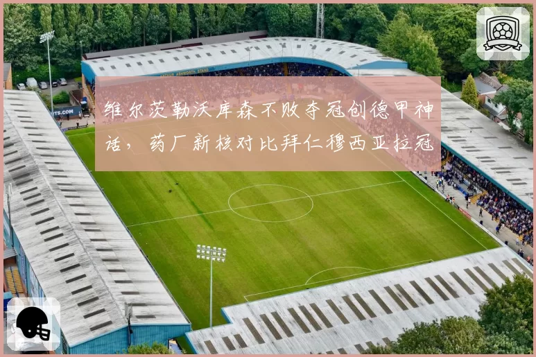 维尔茨勒沃库森不败夺冠创德甲神话，药厂新核对比拜仁穆西亚拉冠军成色更耀眼