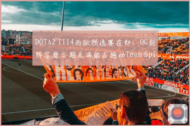 DOTA2 TI14西欧预选赛在即，OG新阵容磨合期未满能否撼动Team Spirit霸主地位？