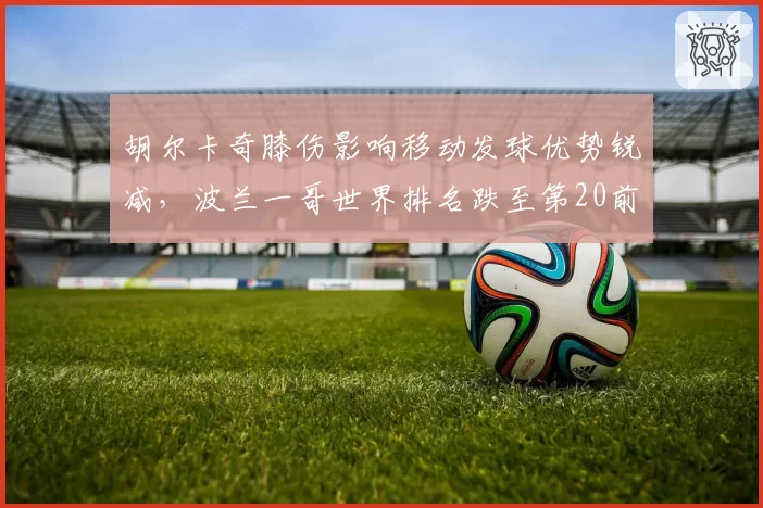 胡尔卡奇膝伤影响移动发球优势锐减，波兰一哥世界排名跌至第20前景堪忧