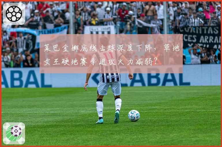 莱巴金娜底线击球深度下降，草地女王硬地赛季进攻火力减弱？