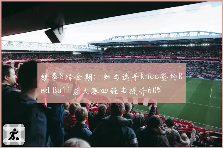 铁拳8转会期:知名选手Knee签约Red Bull后大赛四强率提升60%