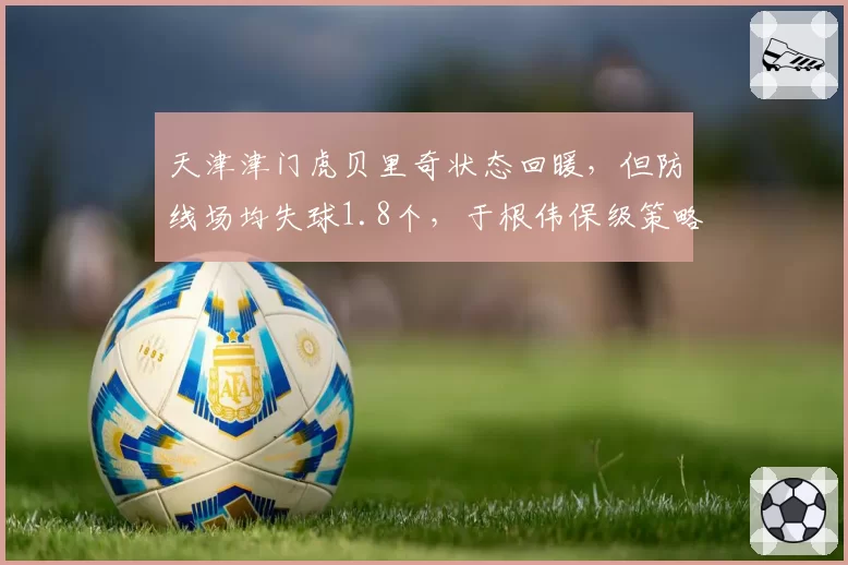 天津津门虎贝里奇状态回暖,但防线场均失球1.8个,于根伟保级策略是否冒险?