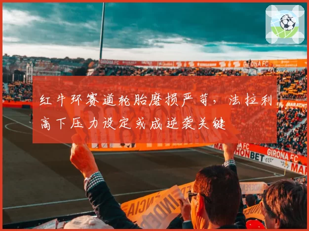 红牛环赛道轮胎磨损严苛，法拉利高下压力设定或成逆袭关键