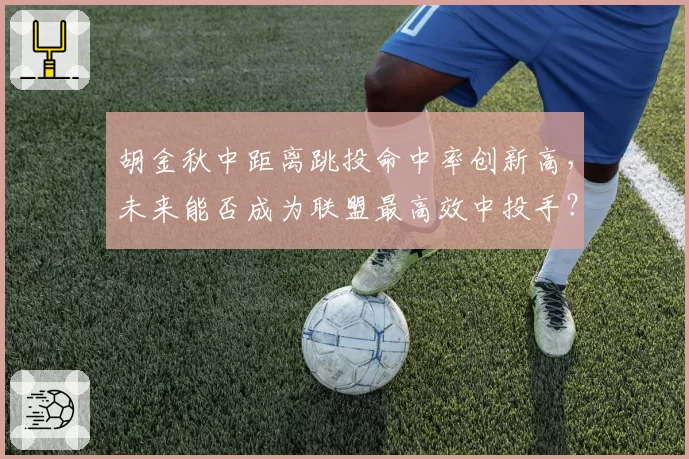 胡金秋中距离跳投命中率创新高，未来能否成为联盟最高效中投手？
