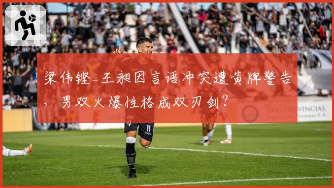 梁伟铿_王昶因言语冲突遭黄牌警告，男双火爆性格成双刃剑？