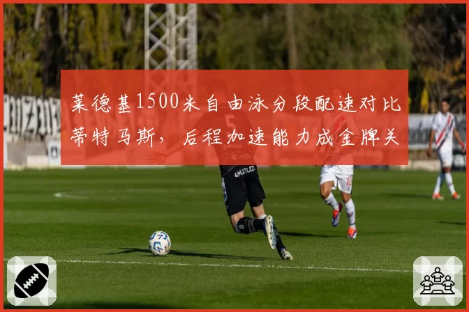 莱德基1500米自由泳分段配速对比蒂特马斯，后程加速能力成金牌关键