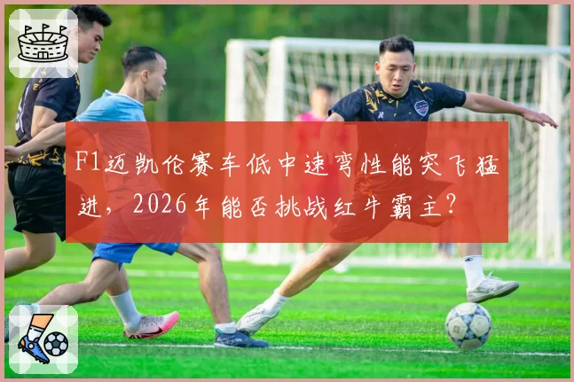 F1迈凯伦赛车低中速弯性能突飞猛进，2026年能否挑战红牛霸主？