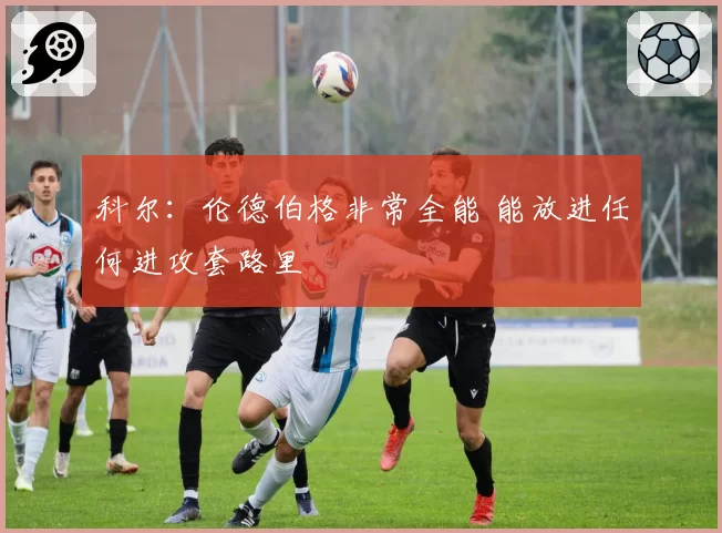 科尔：伦德伯格非常全能 能放进任何进攻套路里