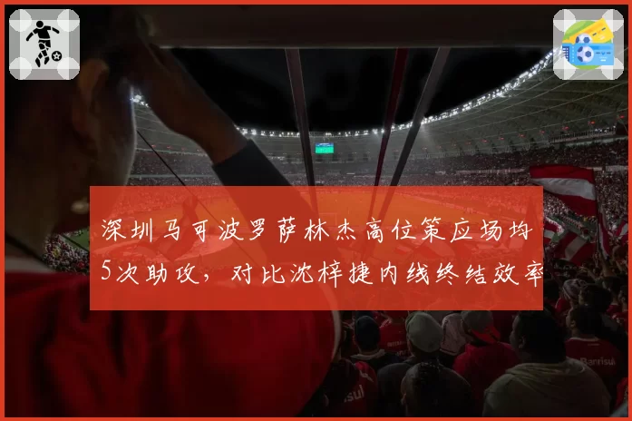深圳马可波罗萨林杰高位策应场均5次助攻，对比沈梓捷内线终结效率互补效应显著
