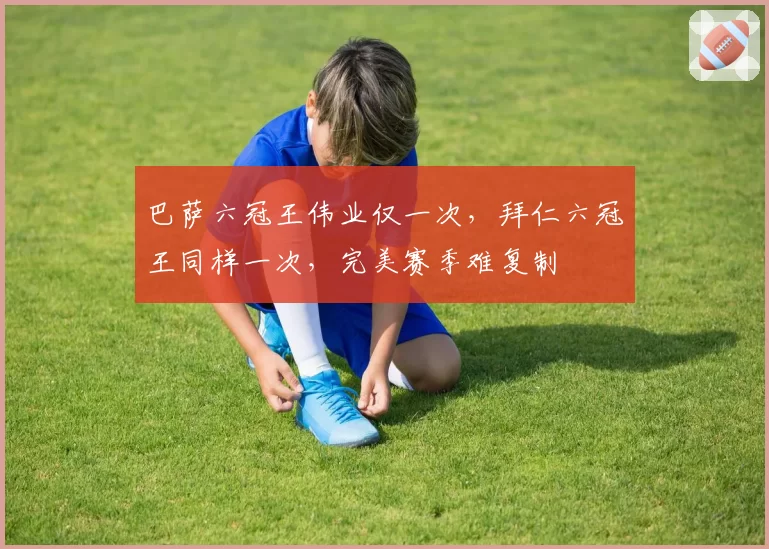 巴萨六冠王伟业仅一次，拜仁六冠王同样一次，完美赛季难复制