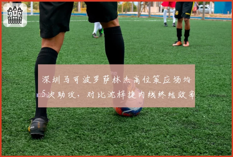 深圳马可波罗萨林杰高位策应场均5次助攻，对比沈梓捷内线终结效率互补效应显著