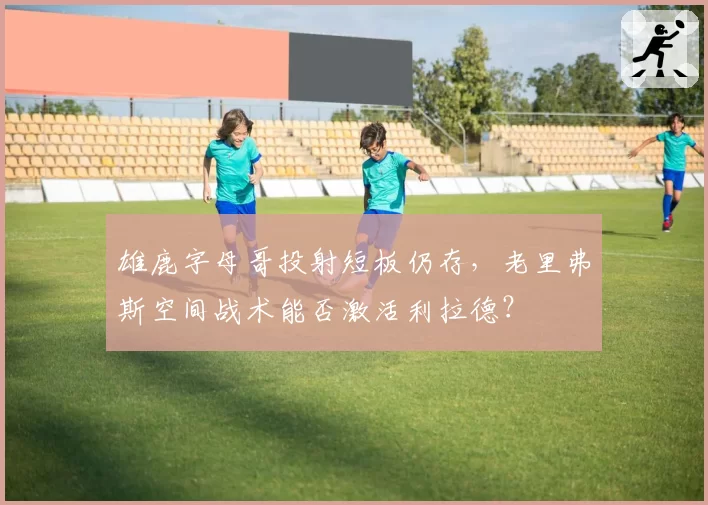 雄鹿字母哥投射短板仍存，老里弗斯空间战术能否激活利拉德？
