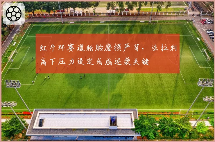 红牛环赛道轮胎磨损严苛，法拉利高下压力设定或成逆袭关键