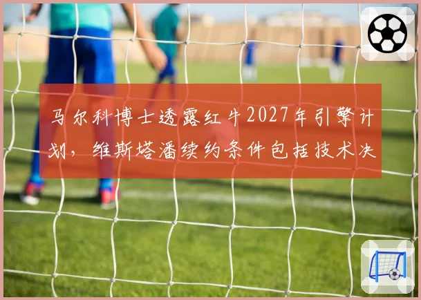 马尔科博士透露红牛2027年引擎计划，维斯塔潘续约条件包括技术决策权