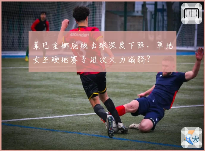 莱巴金娜底线击球深度下降,草地女王硬地赛季进攻火力减弱?