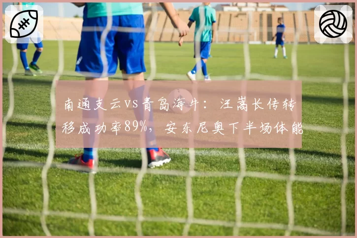 南通支云vs青岛海牛:汪嵩长传转移成功率89%,安东尼奥下半场体能下降后防线崩溃