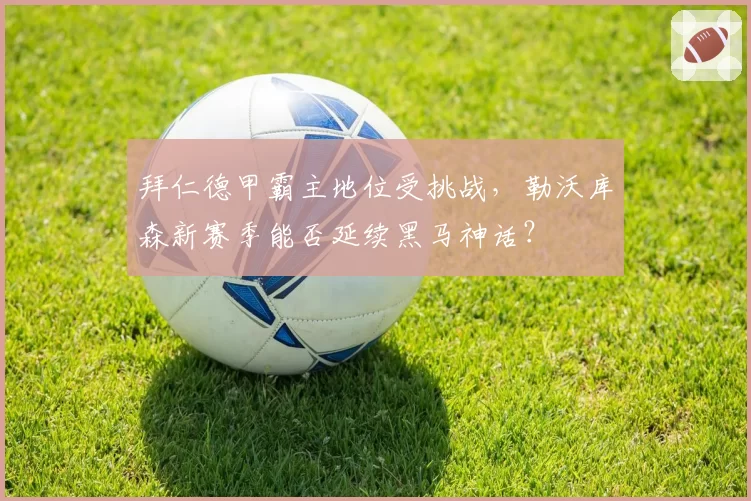 拜仁德甲霸主地位受挑战,勒沃库森新赛季能否延续黑马神话?